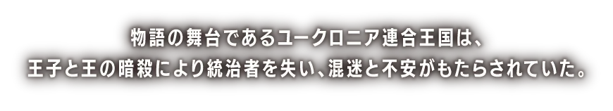 物語の舞台であるユークロニア連合王国は、王子と王の暗殺により統治者を失い、混迷と不安がもたらされていた。