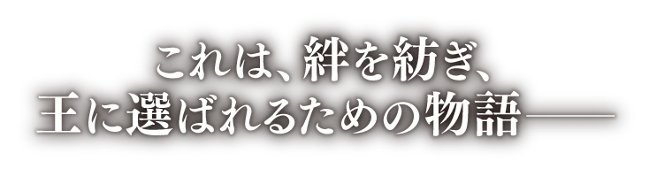 これは、絆を紡ぎ、王に選ばれるための物語